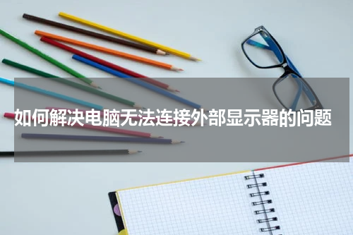  如何解决电脑无法连接外部显示器的问题