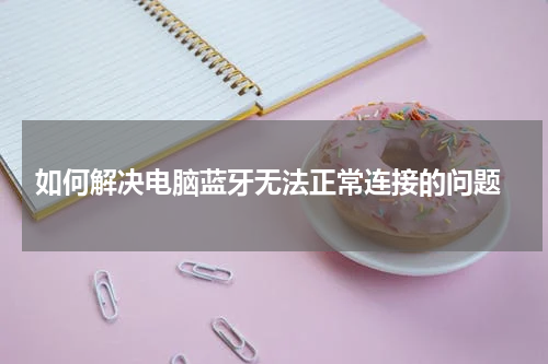  如何解决电脑蓝牙无法正常连接的问题