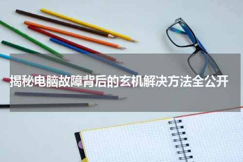  揭秘电脑故障背后的玄机解决方法全公开