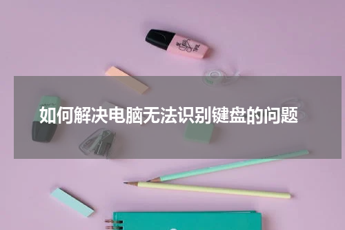  如何解决电脑无法识别键盘的问题
