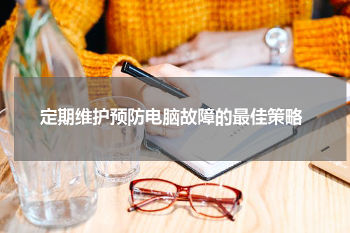  定期维护预防电脑故障的最佳策略