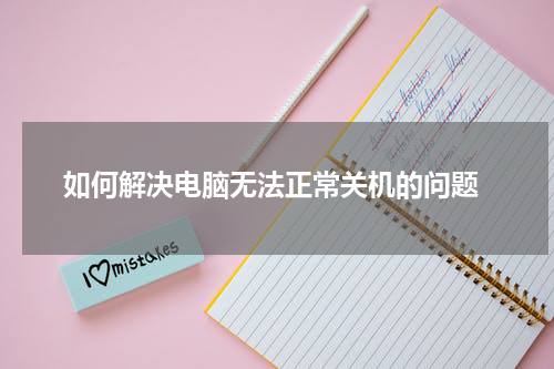  如何解决电脑无法正常关机的问题