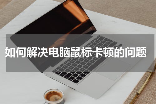  如何解决电脑鼠标卡顿的问题