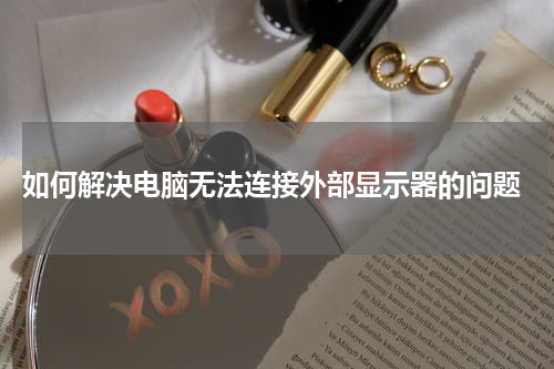  如何解决电脑无法连接外部显示器的问题