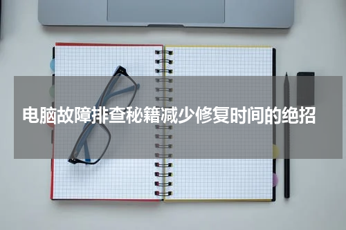  电脑故障排查秘籍减少修复时间的绝招