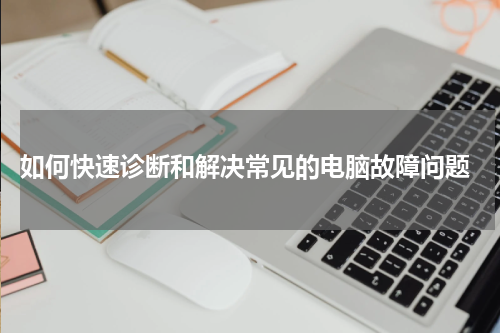  如何快速诊断和解决常见的电脑故障问题