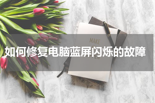  如何修复电脑蓝屏闪烁的故障