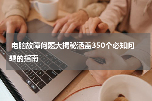  电脑故障问题大揭秘涵盖350个必知问题的指南