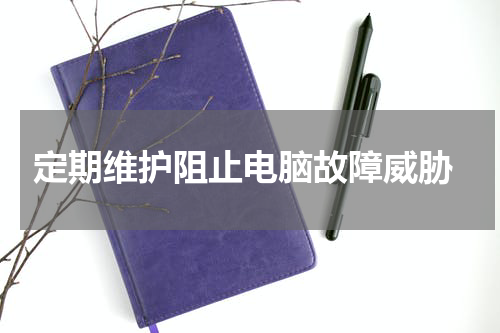  定期维护阻止电脑故障威胁