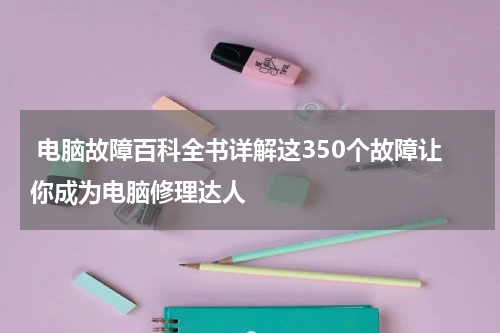  电脑故障百科全书详解这350个故障让你成为电脑修理达人