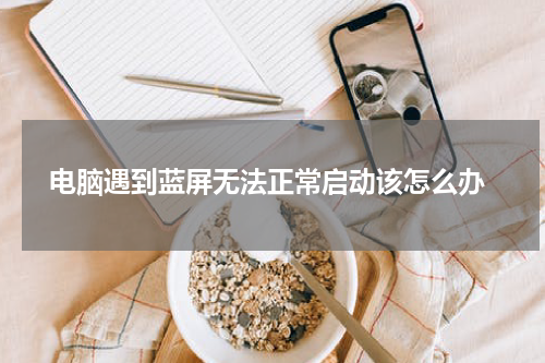  电脑遇到蓝屏无法正常启动该怎么办