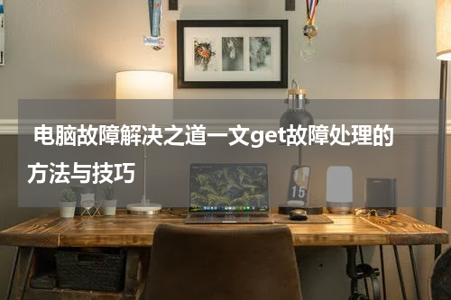  电脑故障解决之道一文get故障处理的方法与技巧