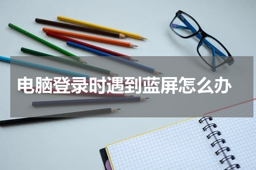  电脑登录时遇到蓝屏怎么办