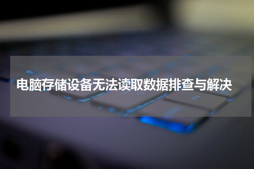  电脑存储设备无法读取数据排查与解决