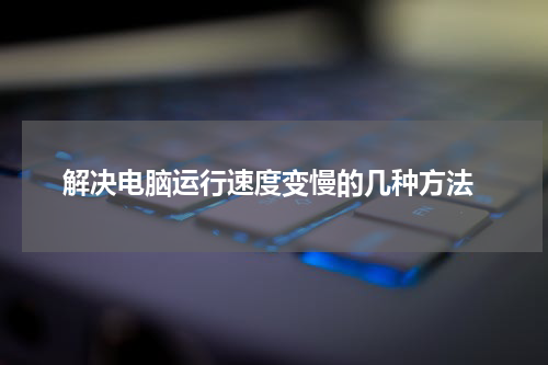  解决电脑运行速度变慢的几种方法