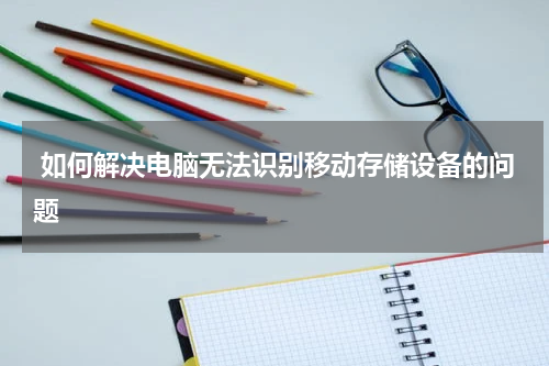  如何解决电脑无法识别移动存储设备的问题
