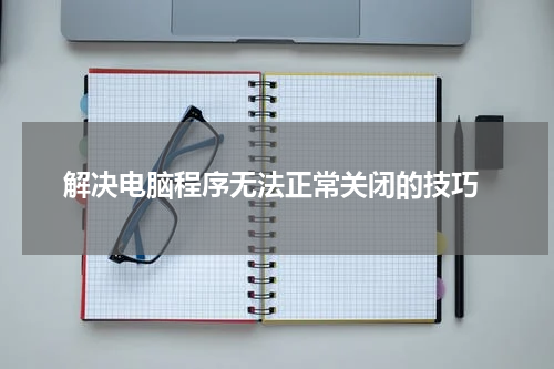  解决电脑程序无法正常关闭的技巧