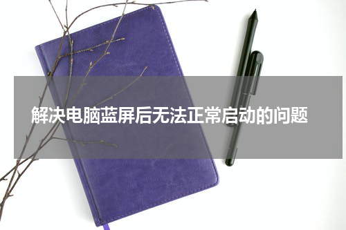  解决电脑蓝屏后无法正常启动的问题