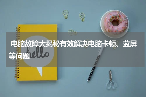  电脑故障大揭秘有效解决电脑卡顿、蓝屏等问题