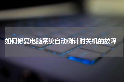  如何修复电脑系统自动倒计时关机的故障