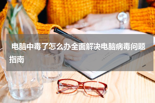  电脑中毒了怎么办全面解决电脑病毒问题指南