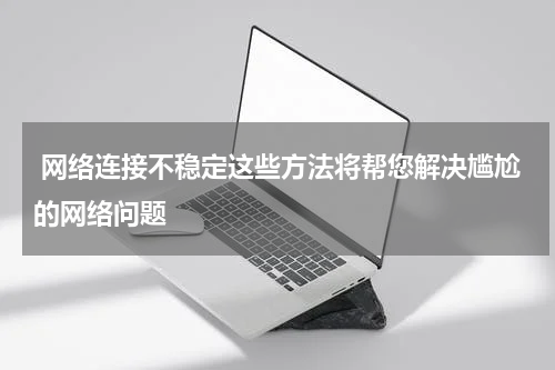  网络连接不稳定这些方法将帮您解决尴尬的网络问题