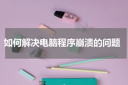  如何解决电脑程序崩溃的问题