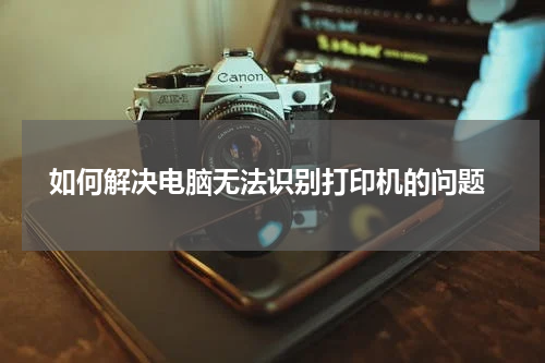  如何解决电脑无法识别打印机的问题