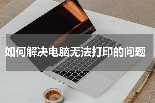  如何解决电脑无法打印的问题