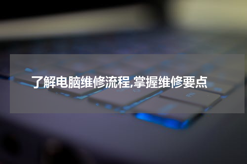 了解电脑维修流程,掌握维修要点