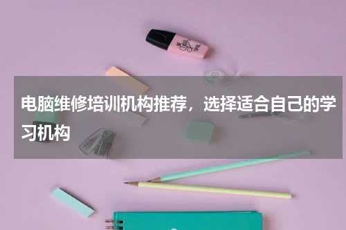 电脑维修培训机构推荐，选择适合自己的学习机构