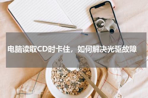 电脑读取CD时卡住，如何解决光驱故障