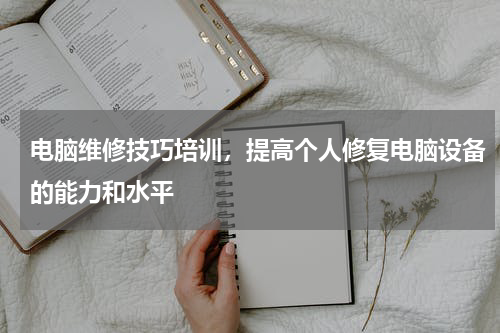 电脑维修技巧培训，提高个人修复电脑设备的能力和水平