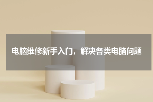 电脑维修新手入门，解决各类电脑问题
