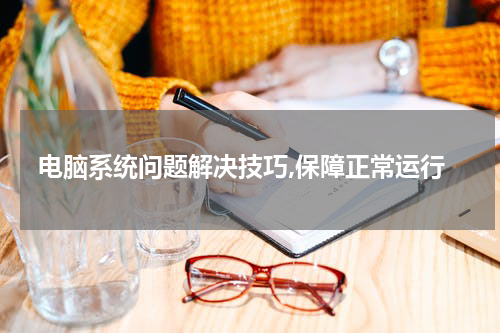 电脑系统问题解决技巧,保障正常运行
