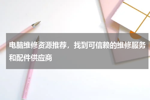 电脑维修资源推荐，找到可信赖的维修服务和配件供应商