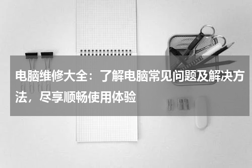 电脑维修大全：了解电脑常见问题及解决方法，尽享顺畅使用体验