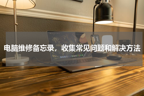 电脑维修备忘录，收集常见问题和解决方法
