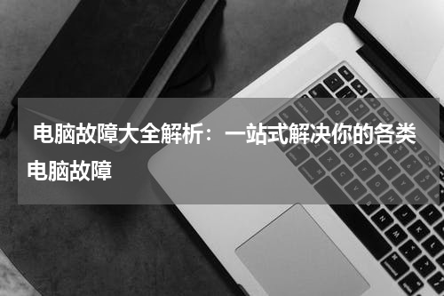  电脑故障大全解析：一站式解决你的各类电脑故障