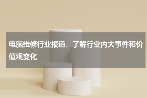 电脑维修行业报道，了解行业内大事件和价值观变化