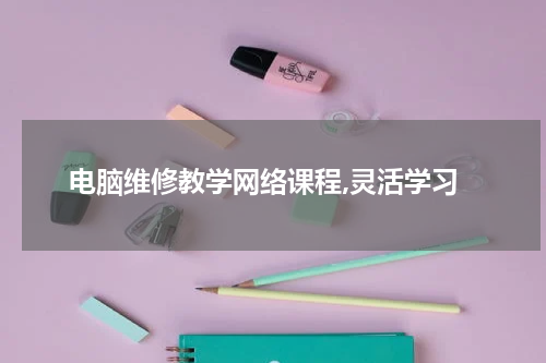 电脑维修教学网络课程,灵活学习