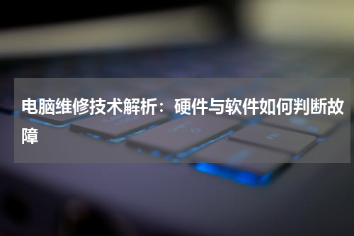 电脑维修技术解析：硬件与软件如何判断故障