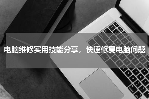 电脑维修实用技能分享，快速修复电脑问题