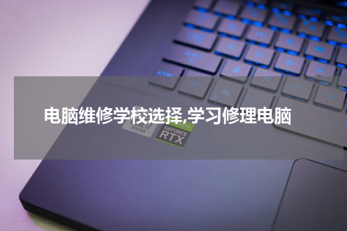 电脑维修学校选择,学习修理电脑