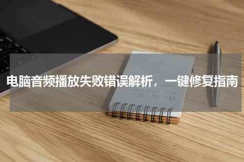 电脑音频播放失败错误解析，一键修复指南
