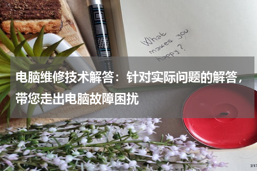 电脑维修技术解答：针对实际问题的解答，带您走出电脑故障困扰