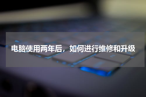 电脑使用两年后，如何进行维修和升级