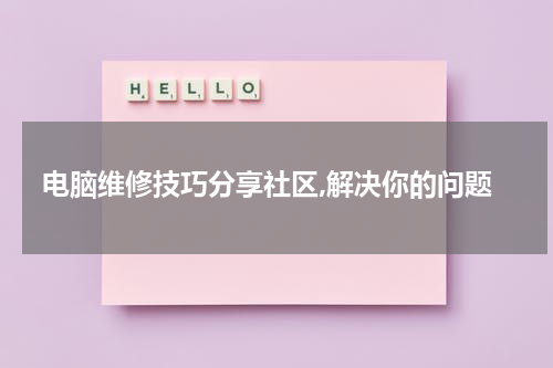 电脑维修技巧分享社区,解决你的问题