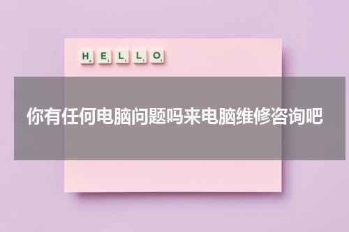 你有任何电脑问题吗来电脑维修咨询吧