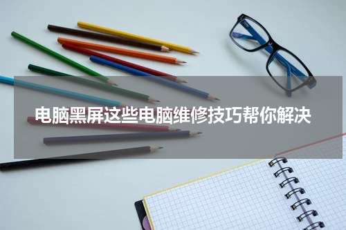 电脑黑屏这些电脑维修技巧帮你解决